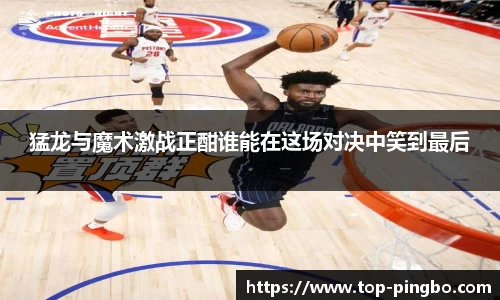 猛龙与魔术激战正酣谁能在这场对决中笑到最后