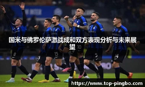 国米与佛罗伦萨激战成和双方表现分析与未来展望